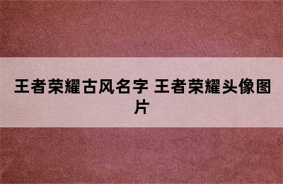 王者荣耀古风名字 王者荣耀头像图片